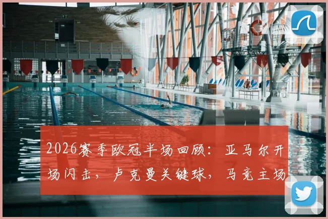 2026赛季欧冠半场回顾：亚马尔开场闪击，卢克曼关键球，马竞主场1-2暂时落后巴萨