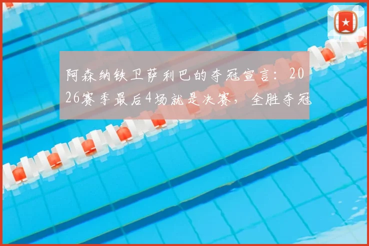 阿森纳铁卫萨利巴的夺冠宣言:2026赛季最后4场就是决赛,全胜夺冠我们势在必行