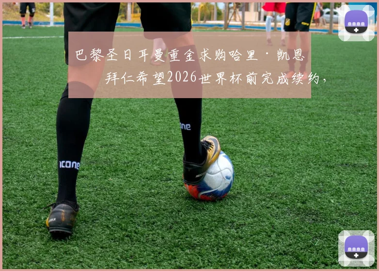 巴黎圣日耳曼重金求购哈里·凯恩，拜仁希望2026世界杯前完成续约，转会市场暗战升级