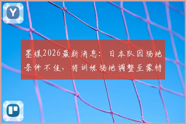 墨媒2026最新消息：日本队因场地条件不佳，将训练场地调整至蒙特雷俱乐部，备战计划曝光