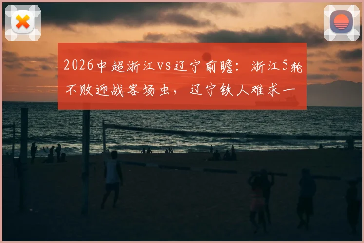 2026中超浙江vs辽宁前瞻：浙江5轮不败迎战客场虫，辽宁铁人难求一胜如何破局？