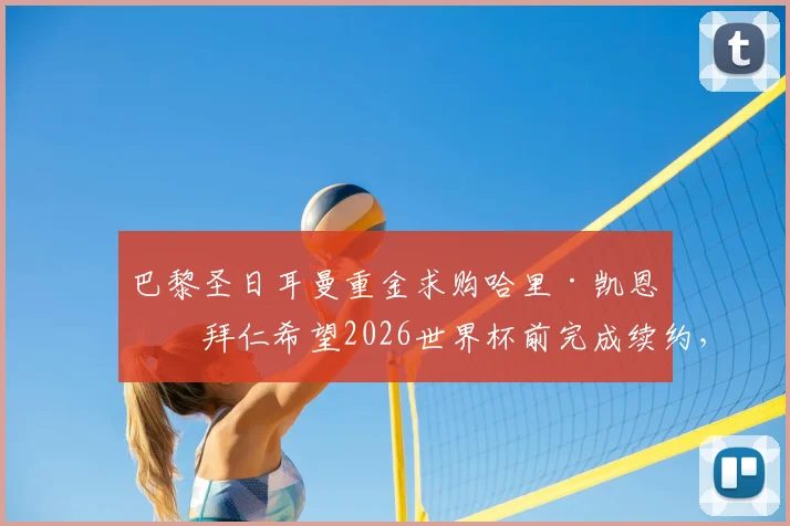 巴黎圣日耳曼重金求购哈里·凯恩，拜仁希望2026世界杯前完成续约，转会市场暗战升级