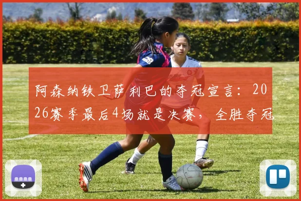 阿森纳铁卫萨利巴的夺冠宣言：2026赛季最后4场就是决赛，全胜夺冠我们势在必行