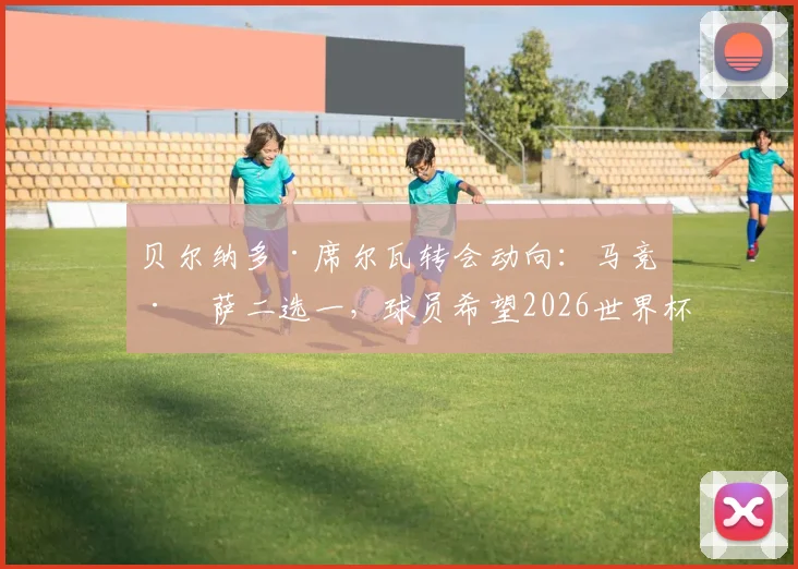 贝尔纳多·席尔瓦转会动向：马竞巴萨二选一，球员希望2026世界杯前敲定未来