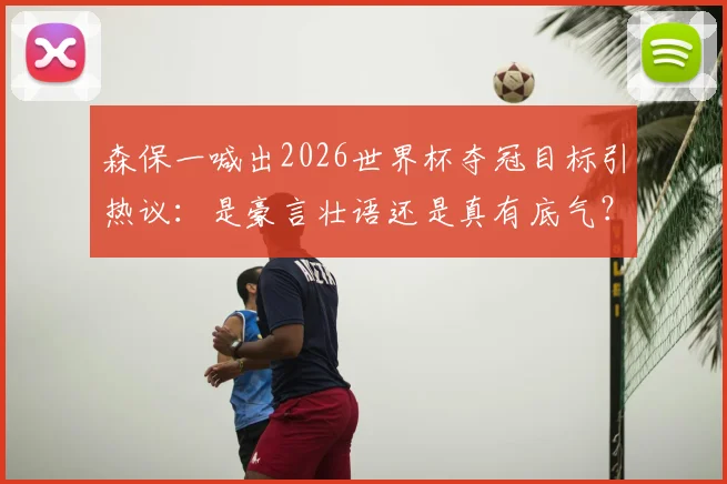 森保一喊出2026世界杯夺冠目标引热议：是豪言壮语还是真有底气？深度剖析日本足球实力与挑战
