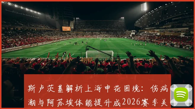 斯卢茨基解析上海申花困境:伤病潮与阿苏埃体能提升成2026赛季关键转折点