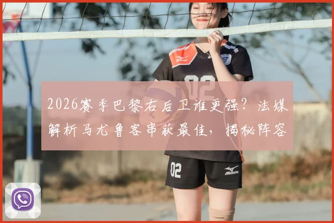 2026赛季巴黎右后卫谁更强?法媒解析马尤鲁客串获最佳,揭秘阵容双重保险新思路