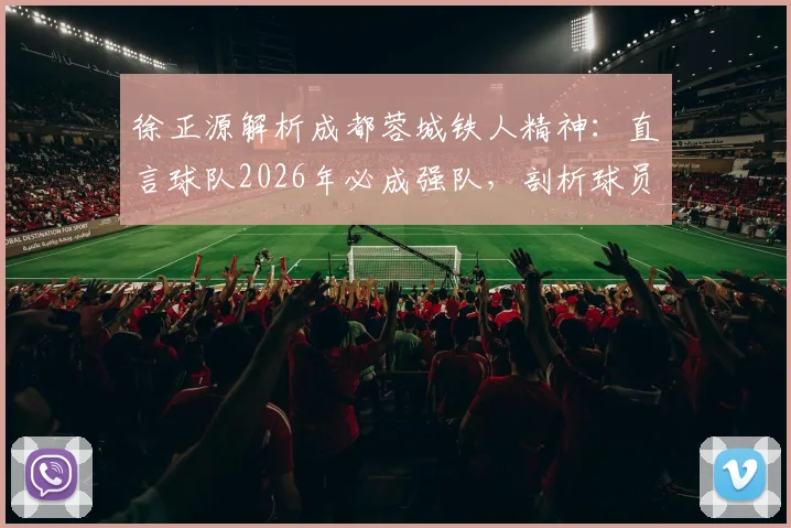 徐正源解析成都蓉城铁人精神：直言球队2026年必成强队，剖析球员场上心态起伏大的深层原因与应对策略