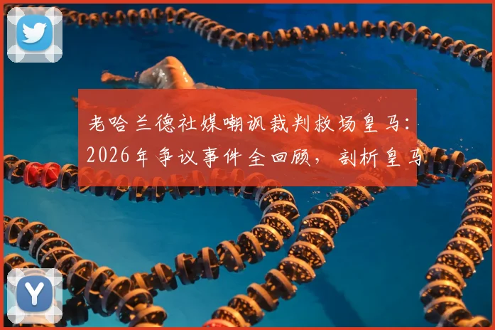 老哈兰德社媒嘲讽裁判救场皇马:2026年争议事件全回顾,剖析皇马曼城赛后舆论风波