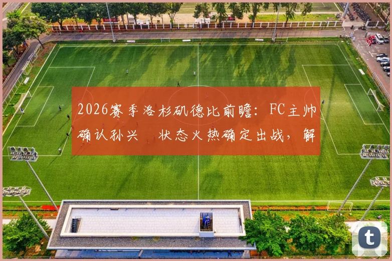 2026赛季洛杉矶德比前瞻：FC主帅确认孙兴慜状态火热确定出战，解析其核心角色与比赛看点