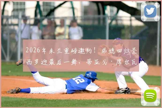2026年米兰重磅邀约!弟媳回归圣西罗迎最后一舞,蒂亚戈·席尔瓦落叶归根详情解析