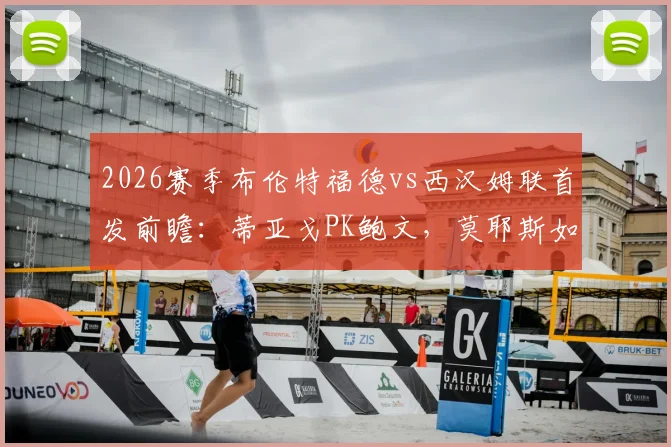 2026赛季布伦特福德vs西汉姆联首发前瞻:蒂亚戈PK鲍文,莫耶斯如何激活费尔南德斯?