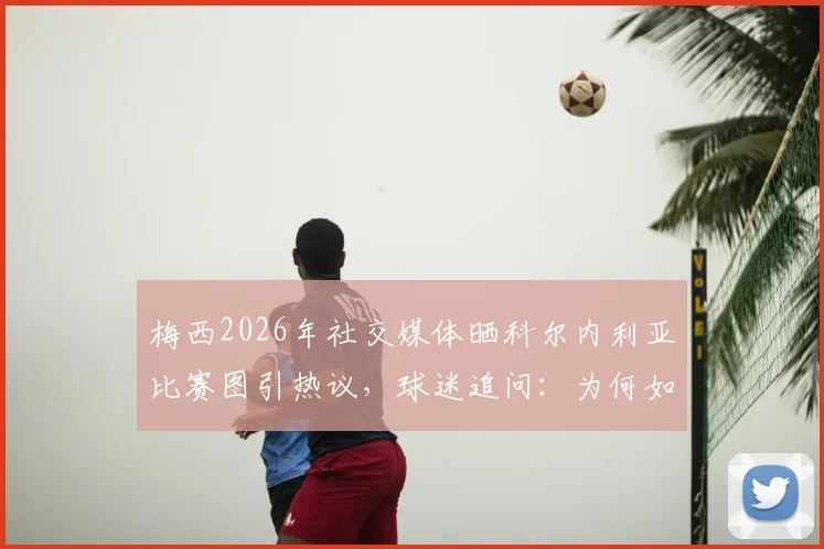 梅西2026年社交媒体晒科尔内利亚比赛图引热议,球迷追问:为何如此关注这支球队?他与俱乐部有何渊源?