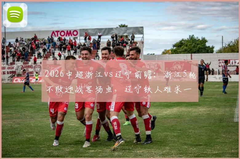 2026中超浙江vs辽宁前瞻:浙江5轮不败迎战客场虫,辽宁铁人难求一胜如何破局?