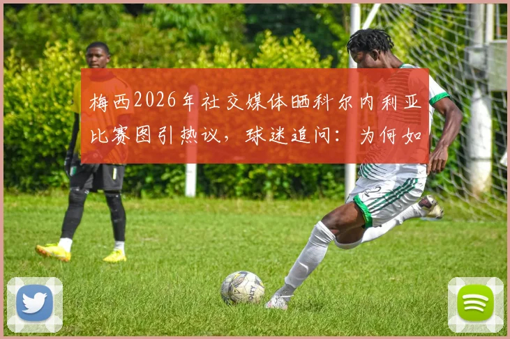 梅西2026年社交媒体晒科尔内利亚比赛图引热议，球迷追问：为何如此关注这支球队？他与俱乐部有何渊源？