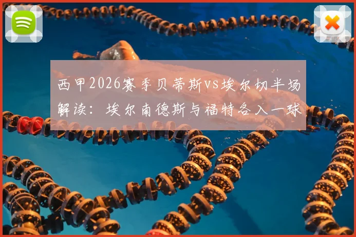 西甲2026赛季贝蒂斯vs埃尔切半场解读:埃尔南德斯与福特各入一球,实时战况与关键数据全解析