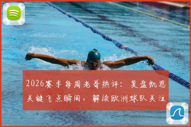 2026赛季每周老哥热评：复盘凯恩关键飞点瞬间，解读欧洲球队关注马宁背后原因
