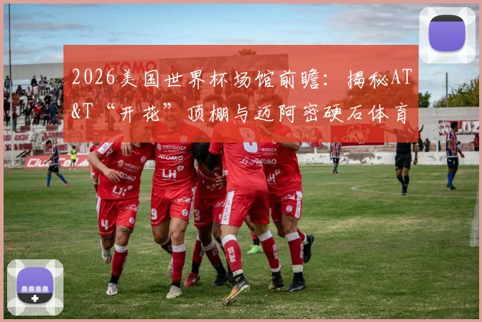 2026美国世界杯场馆前瞻：揭秘AT&T“开花”顶棚与迈阿密硬石体育场，附GTA玩家圣地巡礼攻略