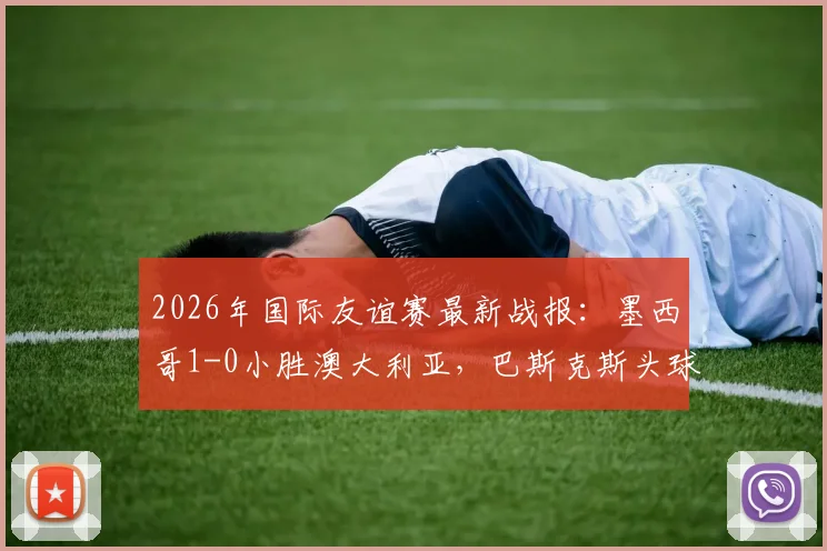 2026年国际友谊赛最新战报：墨西哥1-0小胜澳大利亚，巴斯克斯头球建功全场回放分析