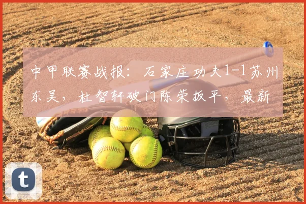 中甲联赛战报：石家庄功夫1-1苏州东吴，杜智轩破门陈荣扳平，最新积分榜排名分析