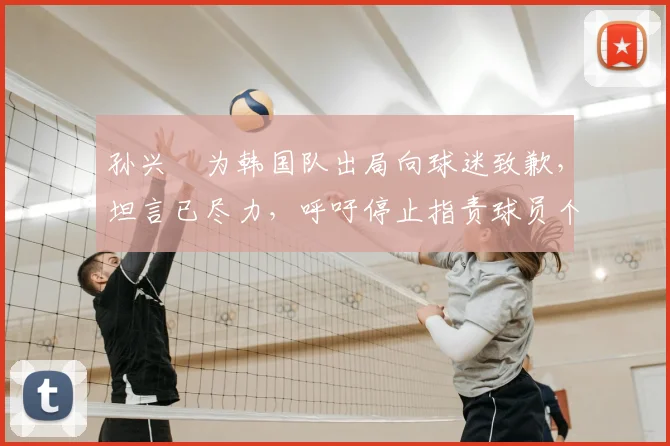 孙兴慜为韩国队出局向球迷致歉，坦言已尽力，呼吁停止指责球员个人表现，附赛后分析