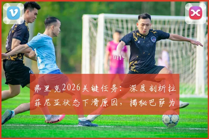 弗里克2026关键任务:深度剖析拉菲尼亚状态下滑原因,揭秘巴萨为其定制的专项恢复训练计划与前景展望