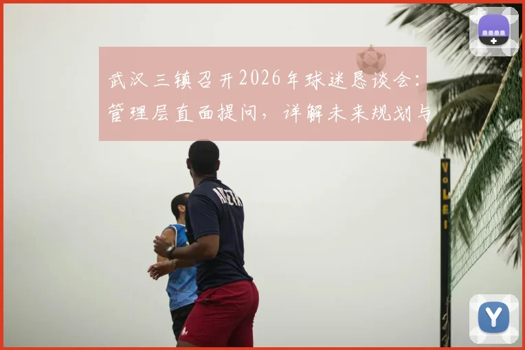 武汉三镇召开2026年球迷恳谈会:管理层直面提问,详解未来规划与球迷关切问题