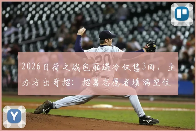 2026日荷之战包厢遇冷仅售3间,主办方出奇招:招募志愿者填满空位引热议,探讨赛事运营救场策略
