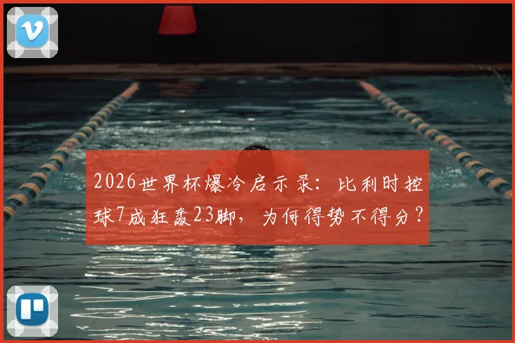 2026世界杯爆冷启示录:比利时控球7成狂轰23脚,为何得势不得分?解析得势不得分的四大顽疾