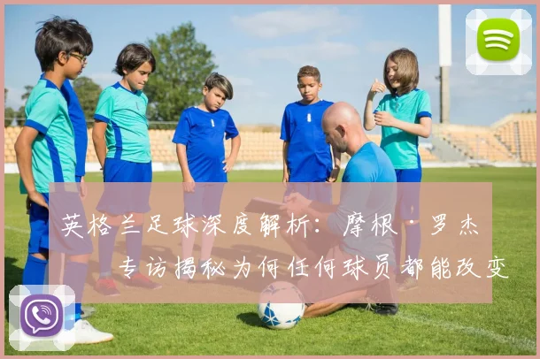 英格兰足球深度解析：摩根·罗杰斯专访揭秘为何任何球员都能改变比赛，2026年展望