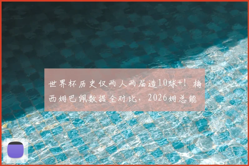 世界杯历史仅两人两届造10球+！梅西姆巴佩数据全对比，2026姆总能超越吗？