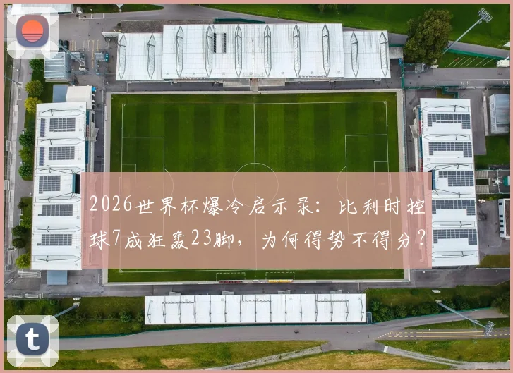 2026世界杯爆冷启示录：比利时控球7成狂轰23脚，为何得势不得分？解析得势不得分的四大顽疾
