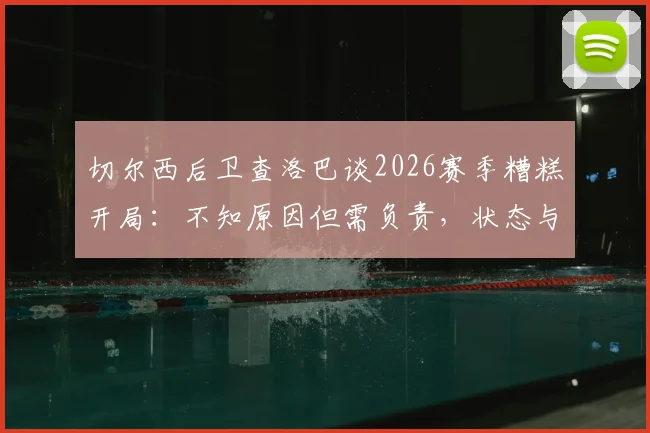 切尔西后卫查洛巴谈2026赛季糟糕开局:不知原因但需负责,状态与未来引深思