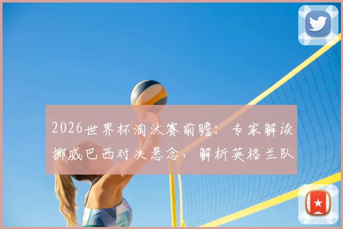 2026世界杯淘汰赛前瞻:专家解读挪威巴西对决悬念,解析英格兰队真实困境