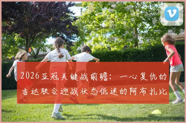 2026亚冠关键战前瞻:一心复仇的吉达联合迎战状态低迷的阿布扎比统一,赛果预测与深度解析