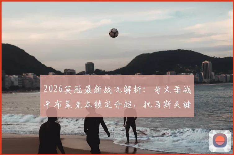 2026英冠最新战况解析：考文垂战平布莱克本锁定升超，托马斯关键进球助球队提前3轮晋级，完整积分榜及赛事回顾