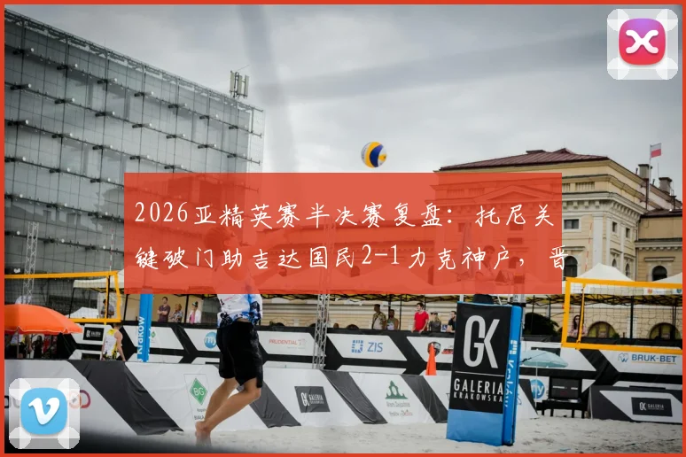 2026亚精英赛半决赛复盘：托尼关键破门助吉达国民2-1力克神户，晋级决赛路径与战术看点解析