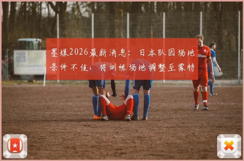 墨媒2026最新消息：日本队因场地条件不佳，将训练场地调整至蒙特雷俱乐部，备战计划曝光