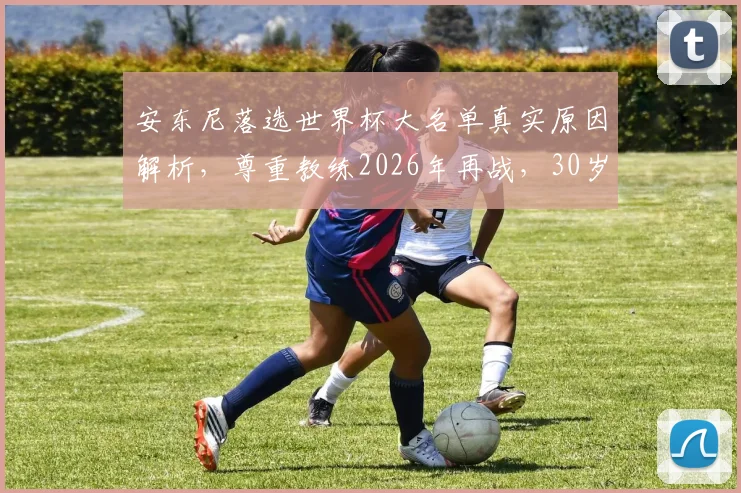 安东尼落选世界杯大名单真实原因解析，尊重教练2026年再战，30岁黄金年龄仍有希望