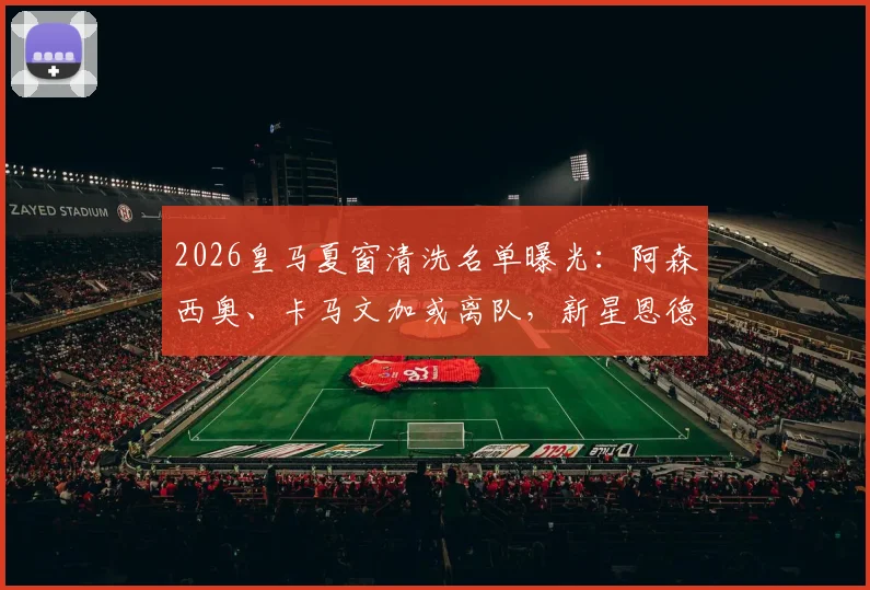 2026皇马夏窗清洗名单曝光：阿森西奥、卡马文加或离队，新星恩德里克面临再次外租