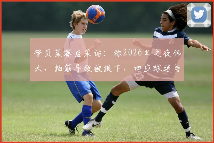 登贝莱赛后采访：称2026年之夜伟大，抽筋导致被换下，回应球迷与球队表现