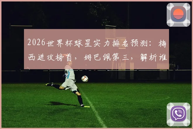 2026世界杯球星实力排名预测：梅西进攻榜首，姆巴佩第三，解析谁能挑战王座？