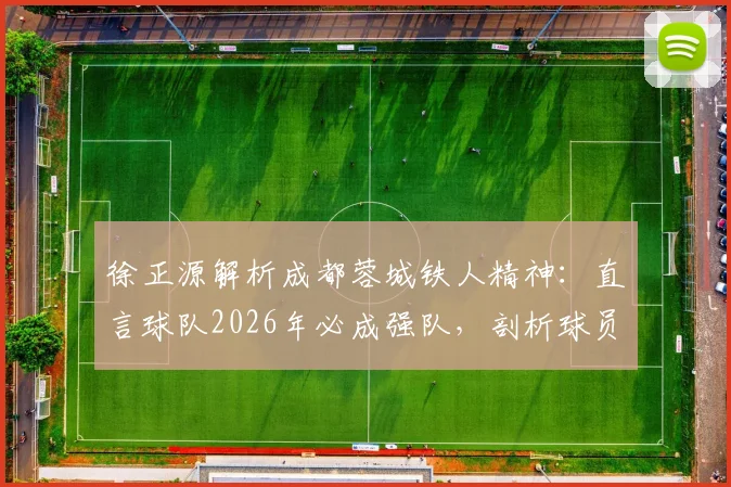 徐正源解析成都蓉城铁人精神:直言球队2026年必成强队,剖析球员场上心态起伏大的深层原因与应对策略