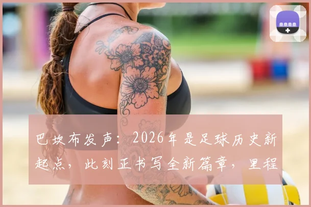 巴坎布发声：2026年是足球历史新起点，此刻正书写全新篇章，里程碑事件深度回顾与展望