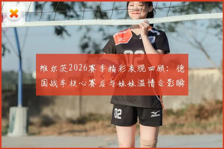 维尔茨2026赛季精彩表现回顾：德国战车核心赛后与妹妹温情合影瞬间引热议
