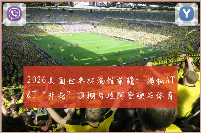 2026美国世界杯场馆前瞻：揭秘AT&T“开花”顶棚与迈阿密硬石体育场，附GTA玩家圣地巡礼攻略