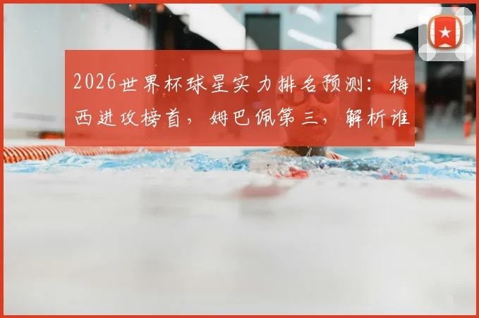 2026世界杯球星实力排名预测:梅西进攻榜首,姆巴佩第三,解析谁能挑战王座?