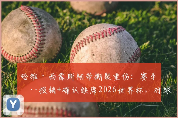 哈维·西蒙斯韧带撕裂重伤：赛季全报销+确认缺席2026世界杯，对球员与荷兰队意味着什么？