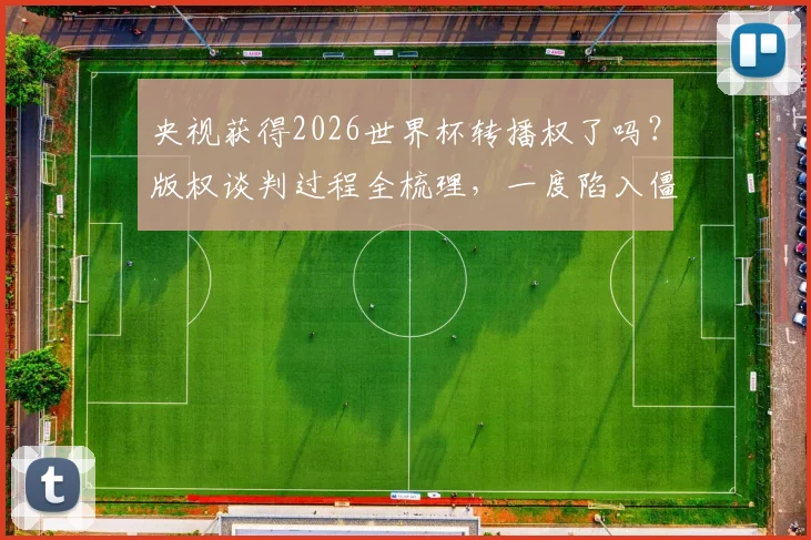 央视获得2026世界杯转播权了吗？版权谈判过程全梳理，一度陷入僵局，开赛前一个月才官宣