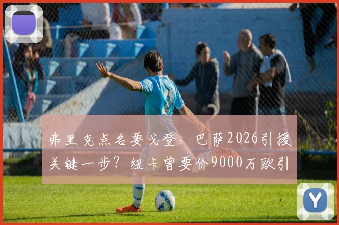 弗里克点名要戈登，巴萨2026引援关键一步？纽卡曾要价9000万欧引热议，深度分析戈登适配性
